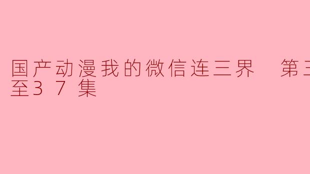 国产动漫《我的微信连三界》第三季更新到第37集了吗？  